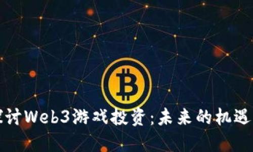 深入探讨Web3游戏投资：未来的机遇与挑战