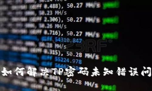 : 如何解决TP密码未知错误问题