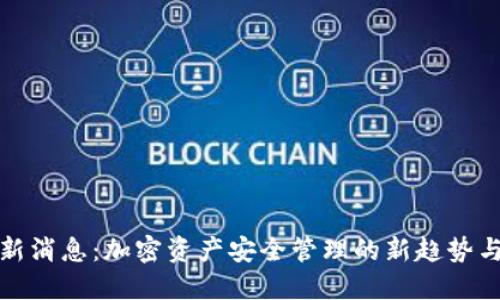 TP钱包最新消息：加密资产安全管理的新趋势与发展动态