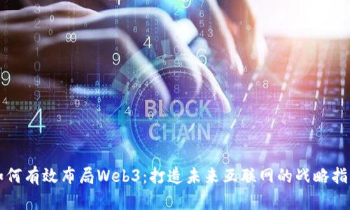 如何有效布局Web3：打造未来互联网的战略指南