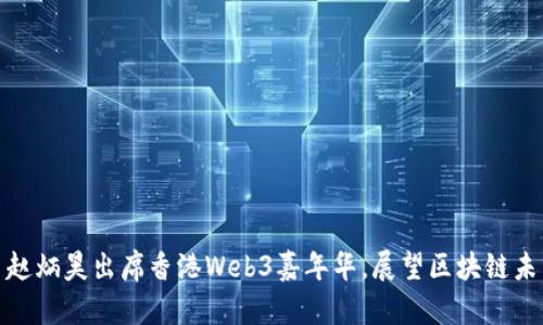 : 赵炳昊出席香港Web3嘉年华，展望区块链未来