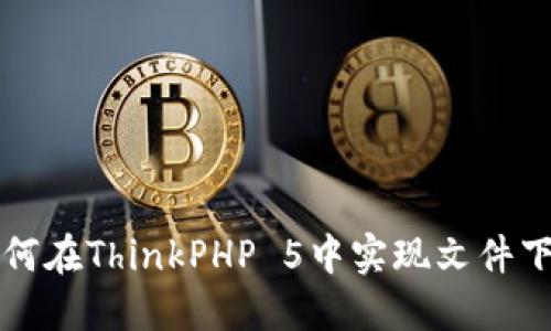 如何在ThinkPHP 5中实现文件下载