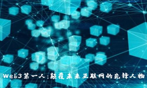 Web3第一人：颠覆未来互联网的先锋人物