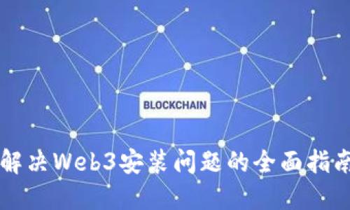 解决Web3安装问题的全面指南