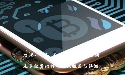 思考一个和 和5个相关的关键词 

无手续费比特币钱包推荐与评测