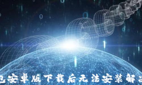 
TP钱包安卓版下载后无法安装解决方案