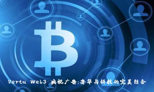 Vertu Web3 央视广告：奢华与科技的完美结合