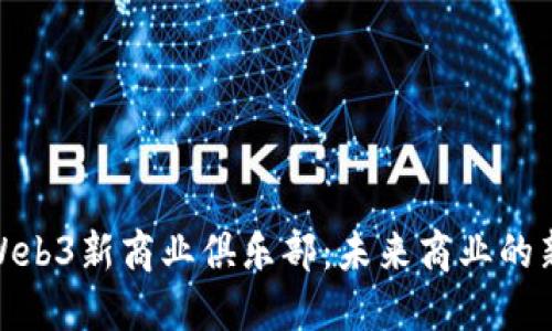探索Web3新商业俱乐部：未来商业的新机遇