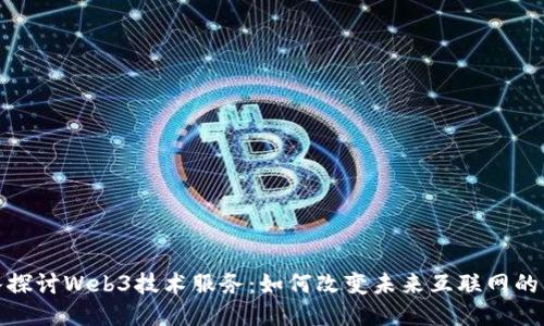 深入探讨Web3技术服务：如何改变未来互联网的面貌
