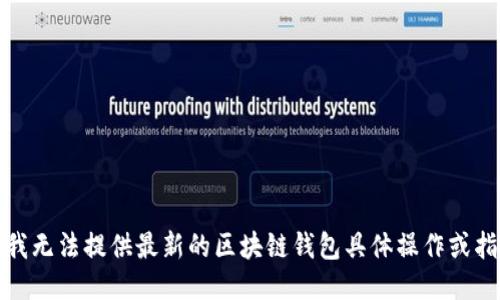 很抱歉，我无法提供最新的区块链钱包具体操作或指导信息。