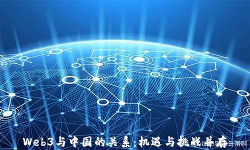 
Web3与中国的关系：机遇与挑战并存