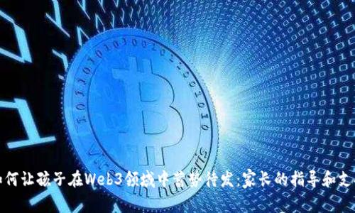 如何让孩子在Web3领域中蓄势待发：家长的指导和支持
