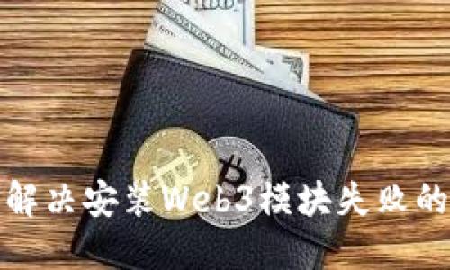 如何解决安装Web3模块失败的问题