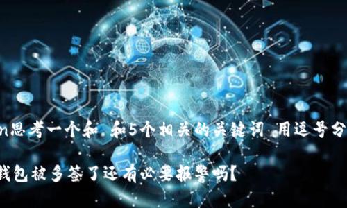 ilan思考一个和 和5个相关的关键词 用逗号分隔：

tp钱包被多签了还有必要报警吗？